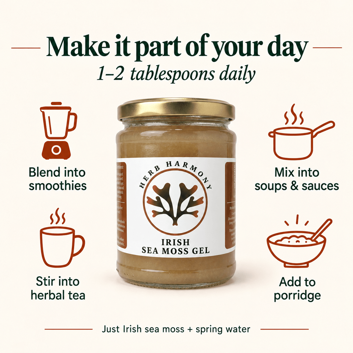 Irish sea moss gel serving guide: 1–2 tablespoons daily. Blend into smoothies, mix into soups and sauces, stir into herbal tea, or add to porridge. Made with sea moss and spring water.